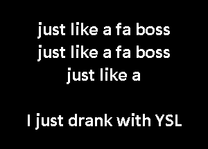 just like a fa boss
just like a fa boss
just like a

I just drank with YSL