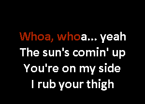 Whoa, whoa... yeah

The sun's comin' up
You're on my side
I rub your thigh