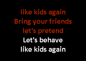 like kids again
Bring your friends

let's pretend
Let's behave
like kids again
