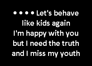 0 0 0 0 Let's behave
like kids again

I'm happy with you
but I need the truth
and I miss my youth
