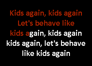 Kids again, kids again
Let's behave like
kids again, kids again
kids again, let's behave
like kids again