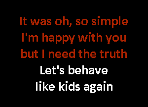 It was oh, so simple
I'm happy with you

but I need the truth
Let's behave
like kids again