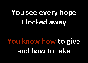 You see every hope
I locked away

You know how to give
and how to take