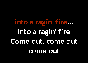 into a ragin' fire...

into a ragin' fire
Come out, come out
come out