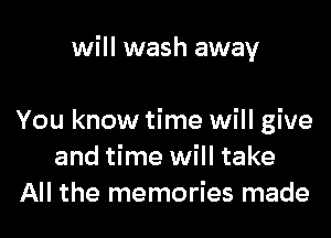 will wash away

You know time will give
and time will take
All the memories made
