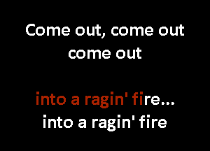 Come out, come out
come out

into a ragin' fire...
into a ragin' fire