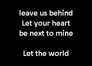 leave us behind
Let your heart

be next to mine

Let the world