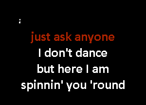 just ask anyone

I don't dance
but here I am
spinnin' you 'round