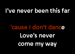 I've never been this far

'cause I don't dance
Love's never
come my way