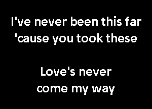 I've never been this far
'cause you took these

Love's never
come my way