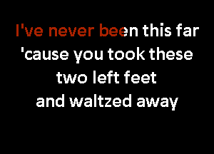 I've never been this far
'cause you took these
two left feet
and waltzed away