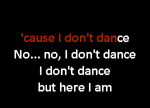'cause I don't dance

No... no, I don't dance
I don't dance
but here I am