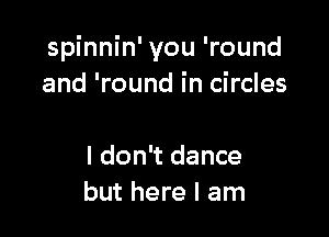 spinnin' you 'round
and 'round in circles

I don't dance
but here I am