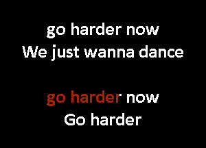 go harder now
We just wanna dance

go harder now
Go harder