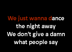 We just wanna dance

the night away
We don't give a damn
what people say