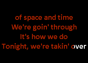 of space and time
We're goin' through

It's how we do
Tonight, we're takin' over