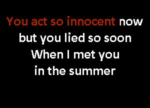 You act so innocent now
but you lied so soon

When I met you
in the summer