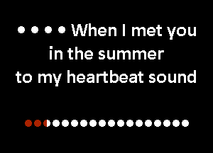 0 0 0 0 When I met you
in the summer

to my heartbeat sound

OOOOOOOOOOOOOOOOOO
