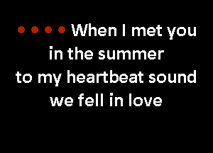 0 0 0 0 When I met you
in the summer

to my heartbeat sound
we fell in love