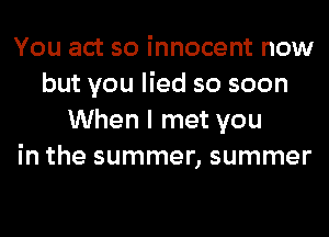 You act so innocent now
but you lied so soon
When I met you
in the summer, summer
