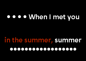 o 0 0 0 When I met you

in the summer, summer
OOOOOOOOOOOOOOOOOO