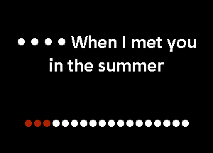 o 0 0 0 When I met you
in the summer

OOOOOOOOOOOOOOOOOO