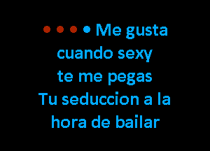 0 0 0 0 Me gusta
cuando sexy

te me pegas
Tu seduccion a la
hora de bailar