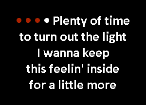 o 0 0 0 Plenty of time
to turn out the light

I wanna keep
this feelin' inside
for a little more