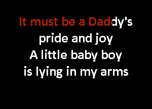 It must be a Daddy's
pride and joy

A little baby boy
is lying in my arms