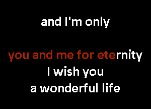 and I'm only

you and me for eternity
I wish you
a wonderful life