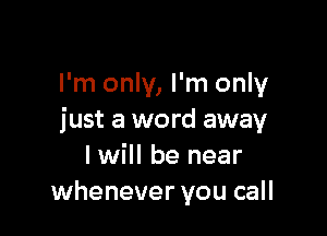 I'm only, I'm only

just a word away
I will be near
whenever you call