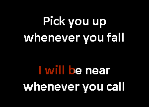 Pick you up
whenever you fall

I will be near
whenever you call