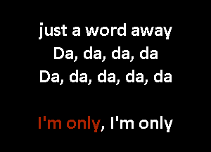 just a word away
Da, da, da, da
Da, da, da, da, da

I'm only, I'm only