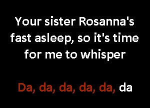 Your sister Rosanna's
fast asleep, so it's time
for me to whisper

Da, da, da, da, da, da