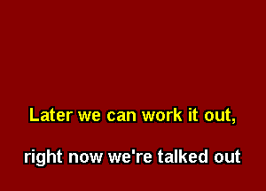 Later we can work it out,

right now we're talked out