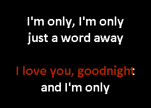 I'm only, I'm only
just a word away

I love you, goodnight
and I'm only