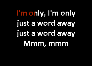 I'm only, I'm only
just a word away

just a word away
Mmm, mmm