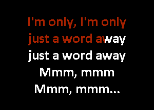 I'm only, I'm only
just a word away

just a word away
Mmm, mmm
Mmm, mmm...