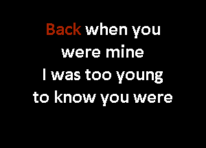Back when you
were mine

I was too young
to know you were