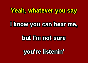 Yeah, whatever you say
I know you can hear me,

but I'm not sure

you're Iistenin'