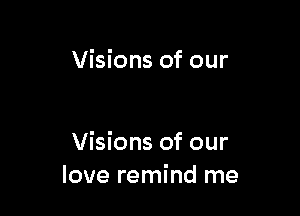 Visions of our

Visions of our
love remind me
