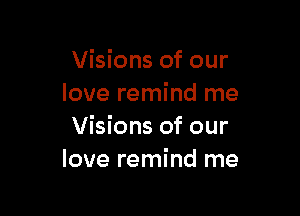 Visions of our
love remind me

Visions of our
love remind me