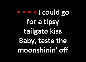 oooolcouldgo
for a tipsy

tailgate kiss
Baby, taste the
moonshinin' off