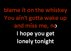 blame it on the whiskey
You ain't gotta wake up
and miss me, no
I hope you get
lonely tonight