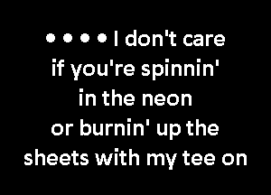 0 0 0 0 I don't care
if you're spinnin'

in the neon
or burnin' up the
sheets with my tee on