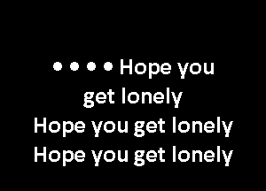 0 0 0 0 Hope you

get lonely
Hope you get lonely
Hope you get lonely