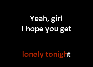 Yeah, girl
I hope you get

lonely tonight