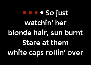 O 0 0 0 So just
watchin' her

blonde hair, sun burnt
Stare at them
white caps rollin' over