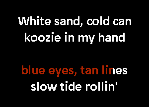 White sand, cold can
koozie in my hand

blue eyes, tan lines
slow tide rollin'