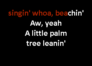 singin' whoa, beachin'
Aw, yeah

A little palm
tree leanin'